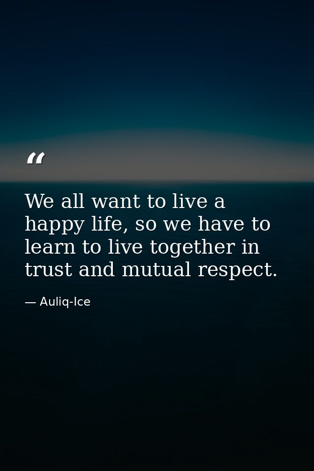 We all want to live a happy life, so we have to learn to live together in trust and mutual respect. — Auliq-Ice