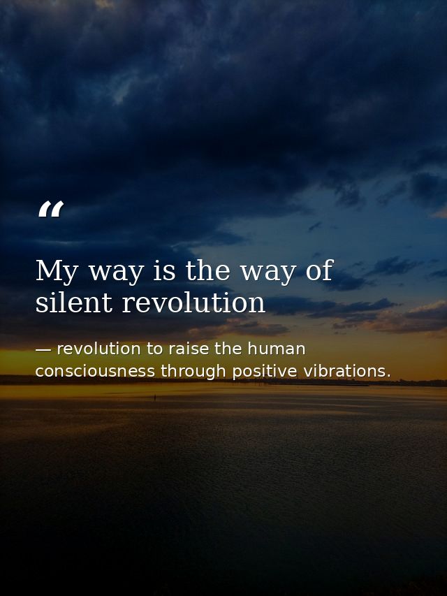 My way is the way of silent revolution — revolution to raise the human consciousness through positive vibrations.