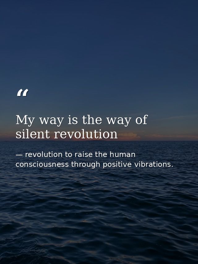 My way is the way of silent revolution — revolution to raise the human consciousness through positive vibrations.