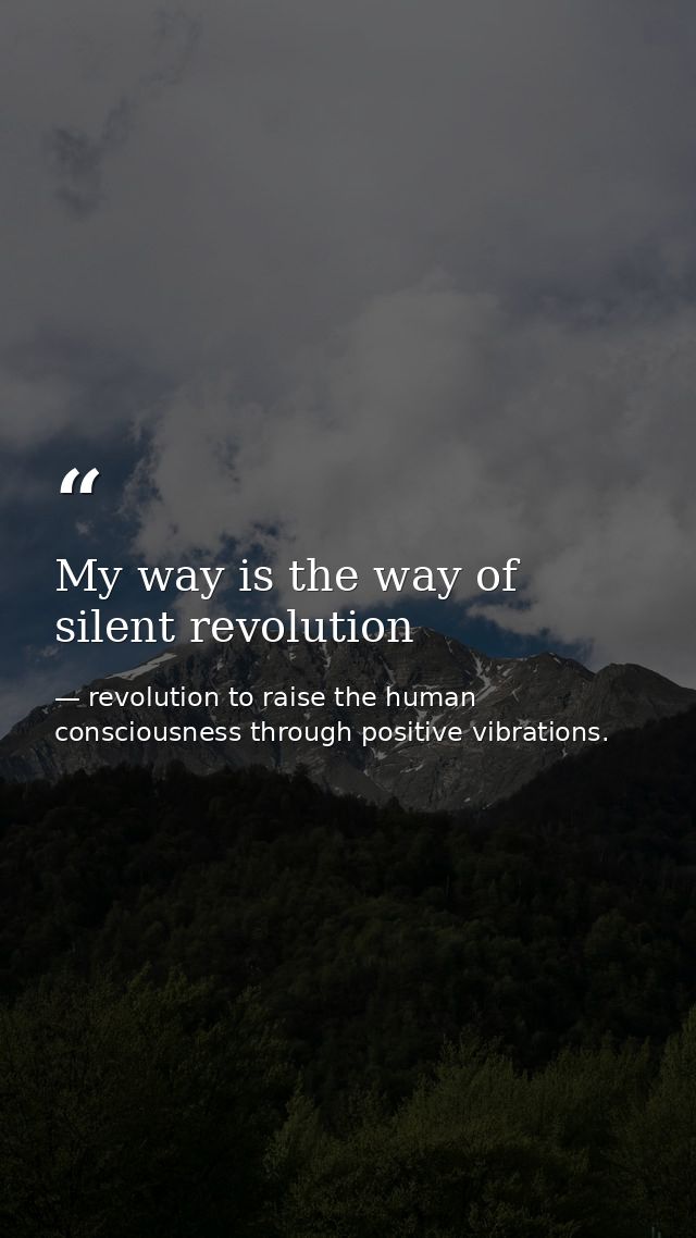 My way is the way of silent revolution — revolution to raise the human consciousness through positive vibrations.