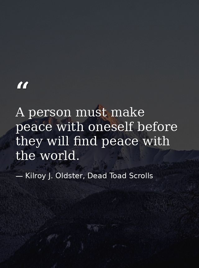 A person must make peace with oneself before they will find peace with the world. — Kilroy J. Oldster, Dead Toad Scrolls
