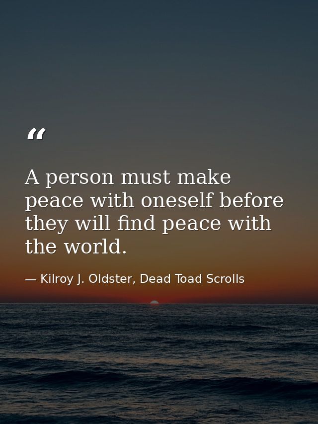 A person must make peace with oneself before they will find peace with the world. — Kilroy J. Oldster, Dead Toad Scrolls