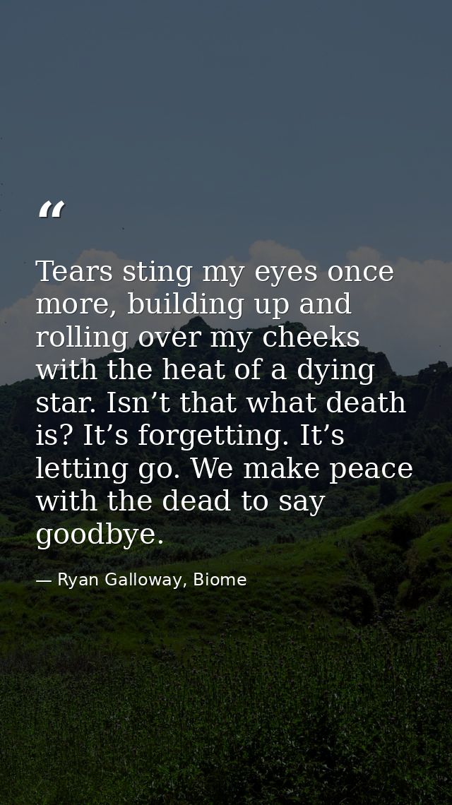 Tears sting my eyes once more, building up and rolling over my cheeks with the heat of a dying star. Isn’t that what dea — Ryan Galloway, Biome
