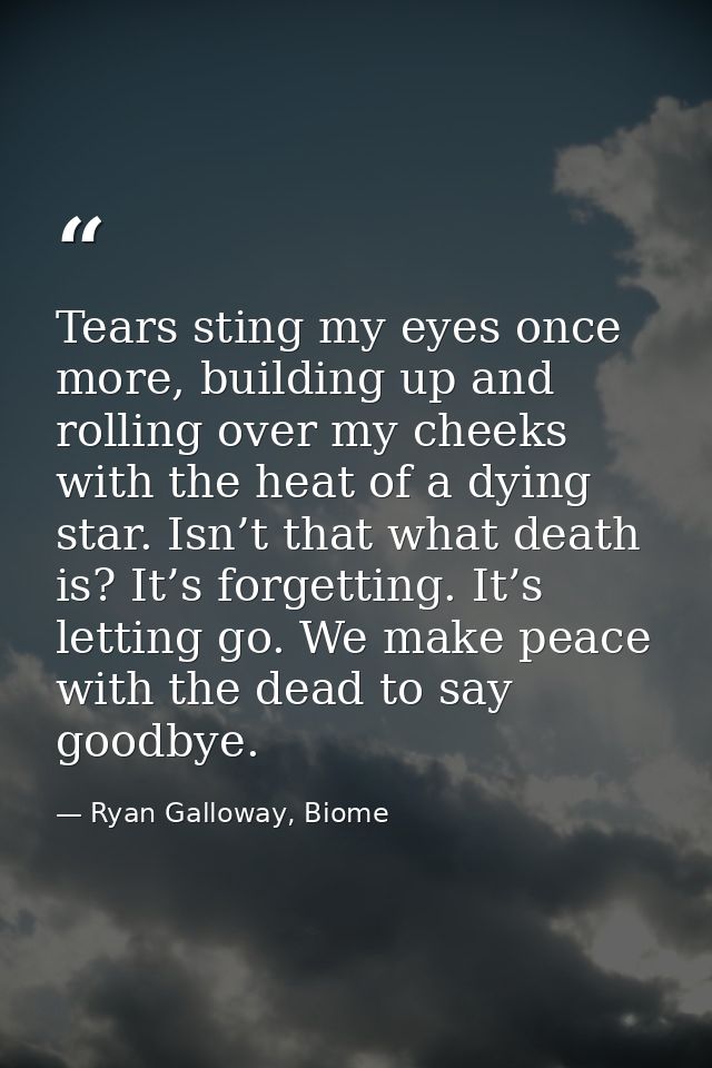 Tears sting my eyes once more, building up and rolling over my cheeks with the heat of a dying star. Isn’t that what dea — Ryan Galloway, Biome