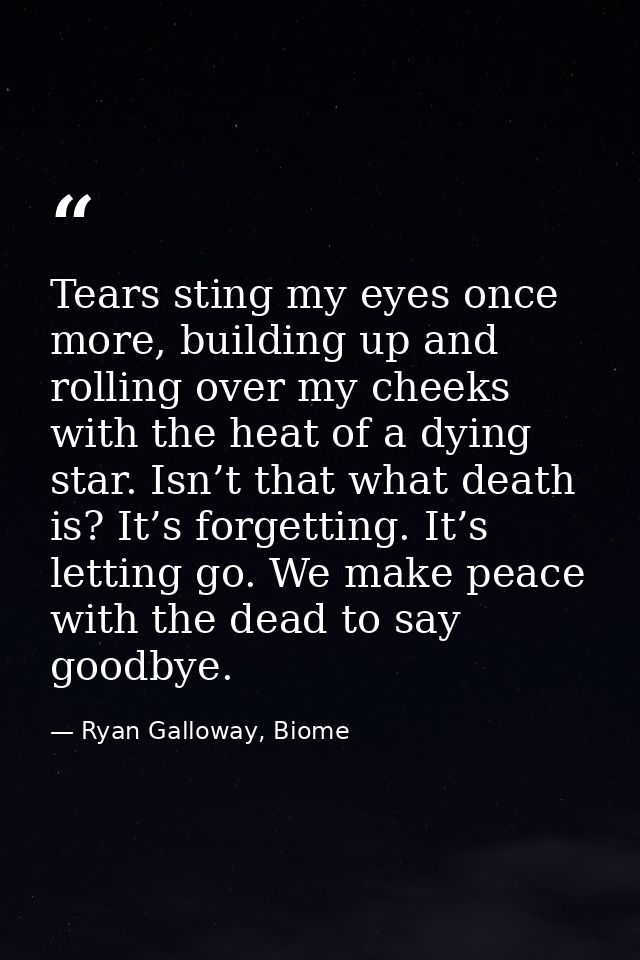Tears sting my eyes once more, building up and rolling over my cheeks with the heat of a dying star. Isn’t that what dea — Ryan Galloway, Biome