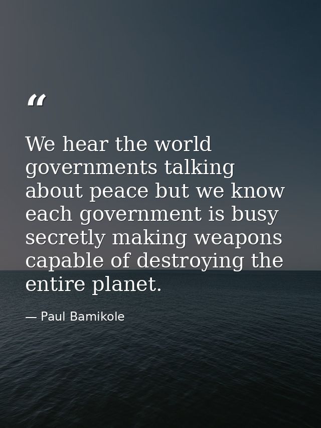 We hear the world governments talking about peace but we know each government is busy secretly making weapons capable of — Paul Bamikole
