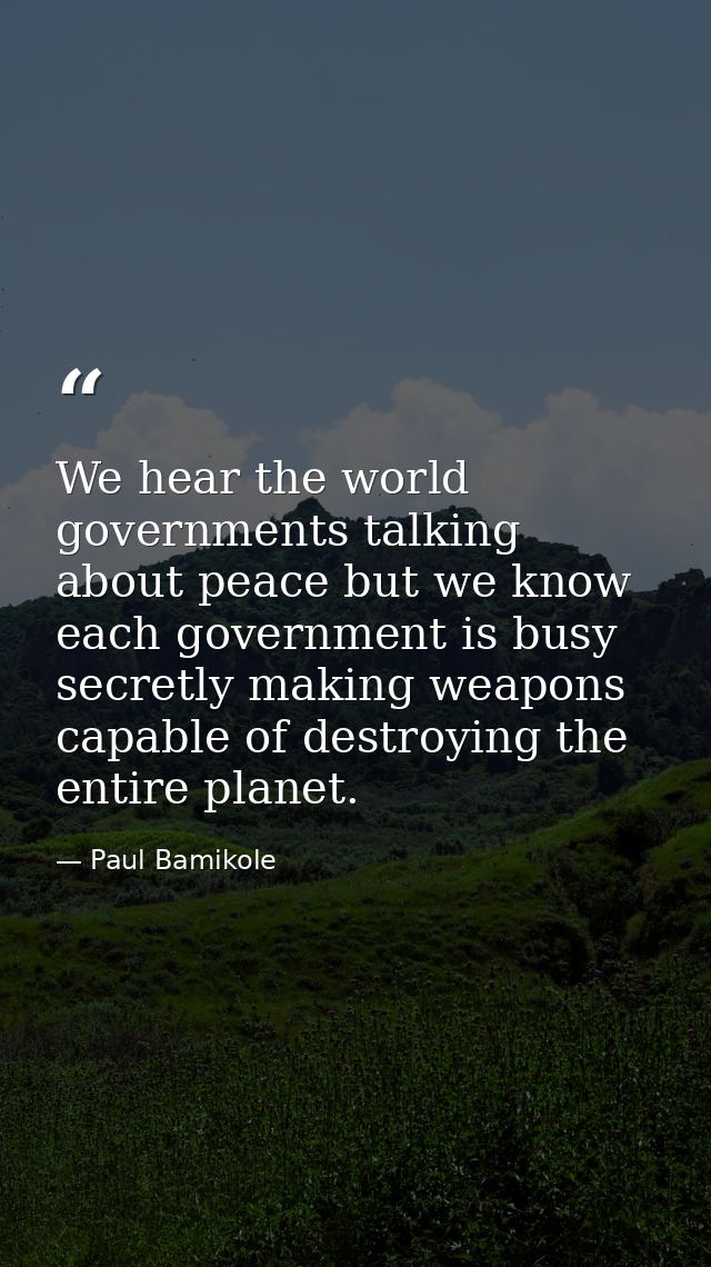 We hear the world governments talking about peace but we know each government is busy secretly making weapons capable of — Paul Bamikole