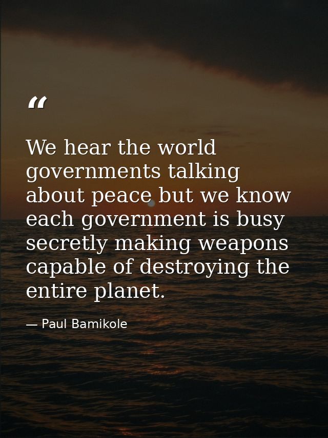 We hear the world governments talking about peace but we know each government is busy secretly making weapons capable of — Paul Bamikole