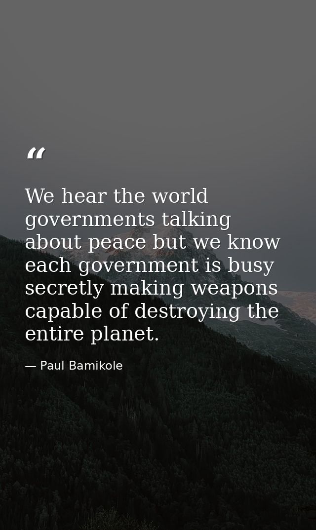 We hear the world governments talking about peace but we know each government is busy secretly making weapons capable of — Paul Bamikole