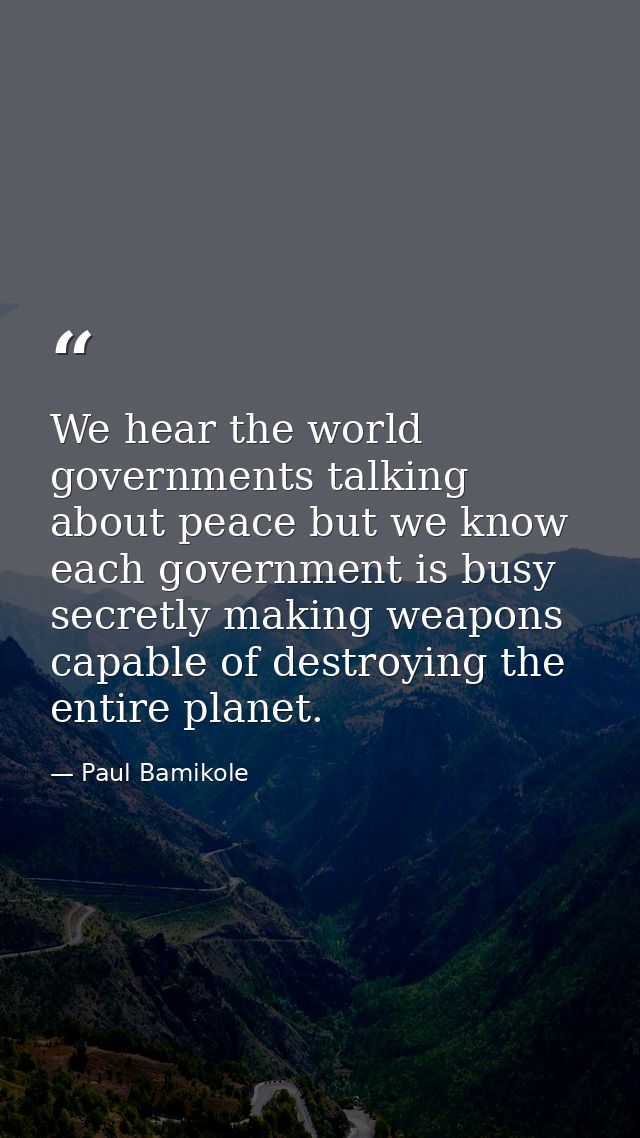 We hear the world governments talking about peace but we know each government is busy secretly making weapons capable of — Paul Bamikole