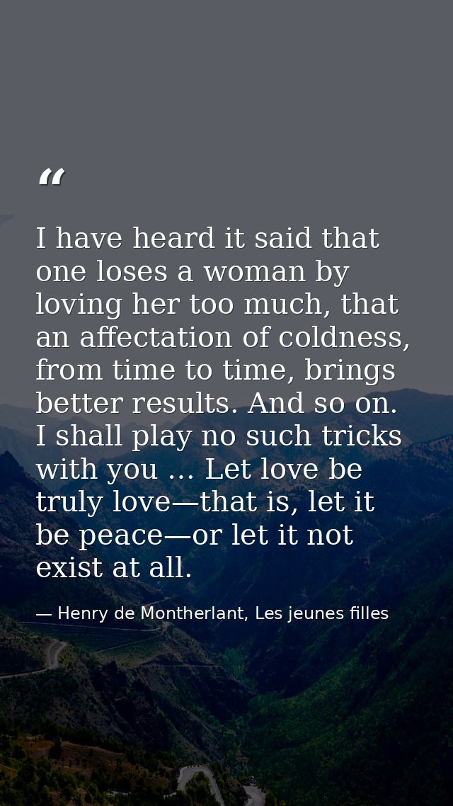 I have heard it said that one loses a woman by loving her too much, that an affectation of coldness, from time to time,  — Henry de Montherlant, Les jeunes filles
