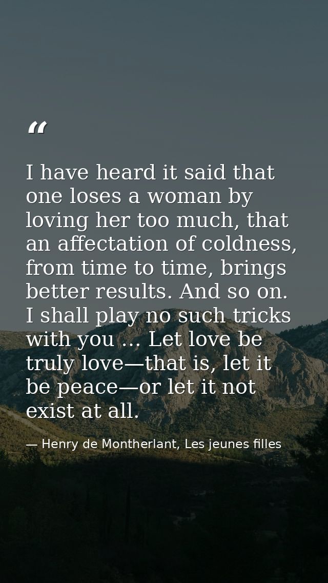 I have heard it said that one loses a woman by loving her too much, that an affectation of coldness, from time to time,  — Henry de Montherlant, Les jeunes filles