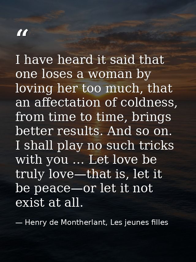 I have heard it said that one loses a woman by loving her too much, that an affectation of coldness, from time to time,  — Henry de Montherlant, Les jeunes filles