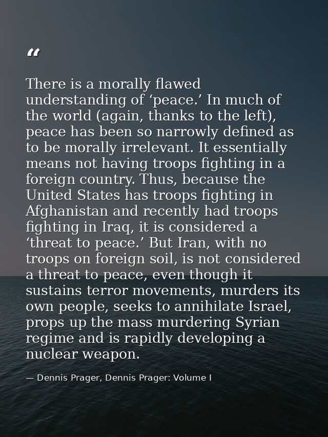 There is a morally flawed understanding of ‘peace.’ In much of the world (again, thanks to the left), peace has been so  — Dennis Prager, Dennis Prager: Volume I
