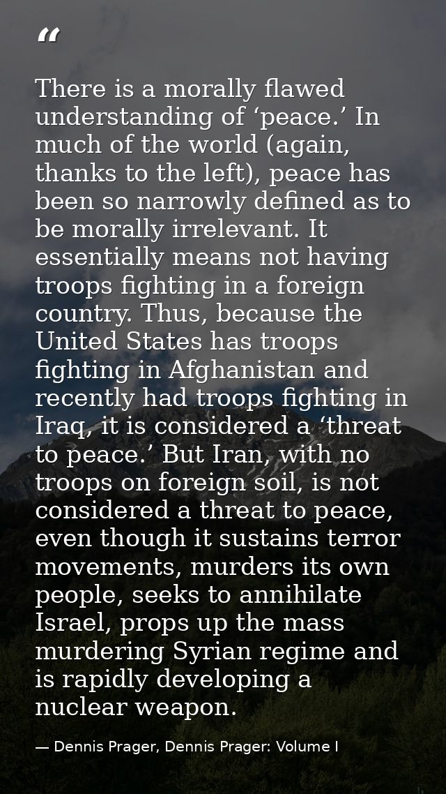 There is a morally flawed understanding of ‘peace.’ In much of the world (again, thanks to the left), peace has been so  — Dennis Prager, Dennis Prager: Volume I