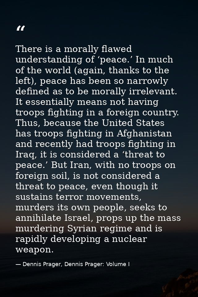 There is a morally flawed understanding of ‘peace.’ In much of the world (again, thanks to the left), peace has been so  — Dennis Prager, Dennis Prager: Volume I