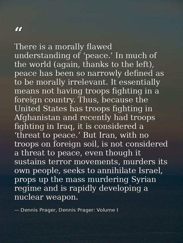 There is a morally flawed understanding of ‘peace.’ In much of the world (again, thanks to the left), peace has been so  — Dennis Prager, Dennis Prager: Volume I