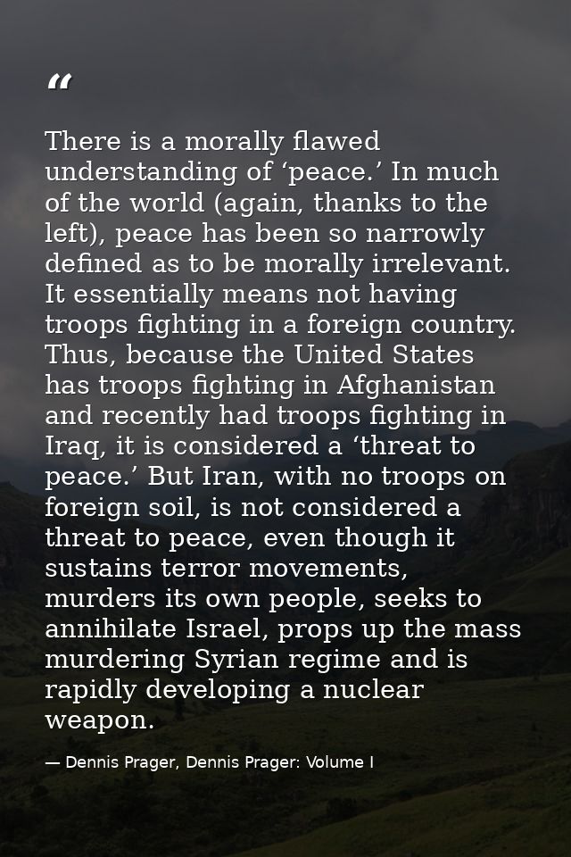 There is a morally flawed understanding of ‘peace.’ In much of the world (again, thanks to the left), peace has been so  — Dennis Prager, Dennis Prager: Volume I