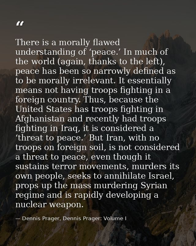 There is a morally flawed understanding of ‘peace.’ In much of the world (again, thanks to the left), peace has been so  — Dennis Prager, Dennis Prager: Volume I