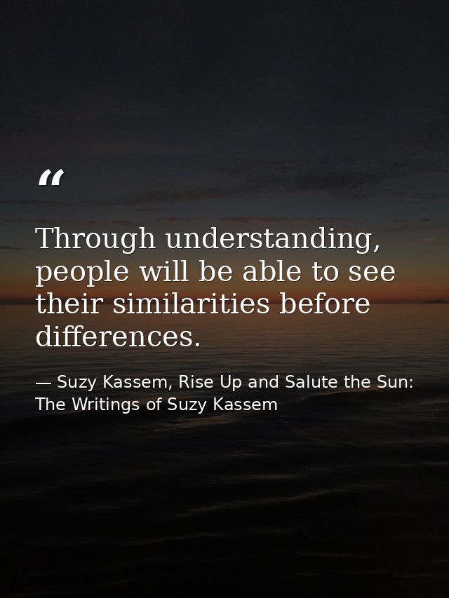 Through understanding, people will be able to see their similarities before differences. — Suzy Kassem, Rise Up and Salute the Sun: The Writings of Suzy Kassem