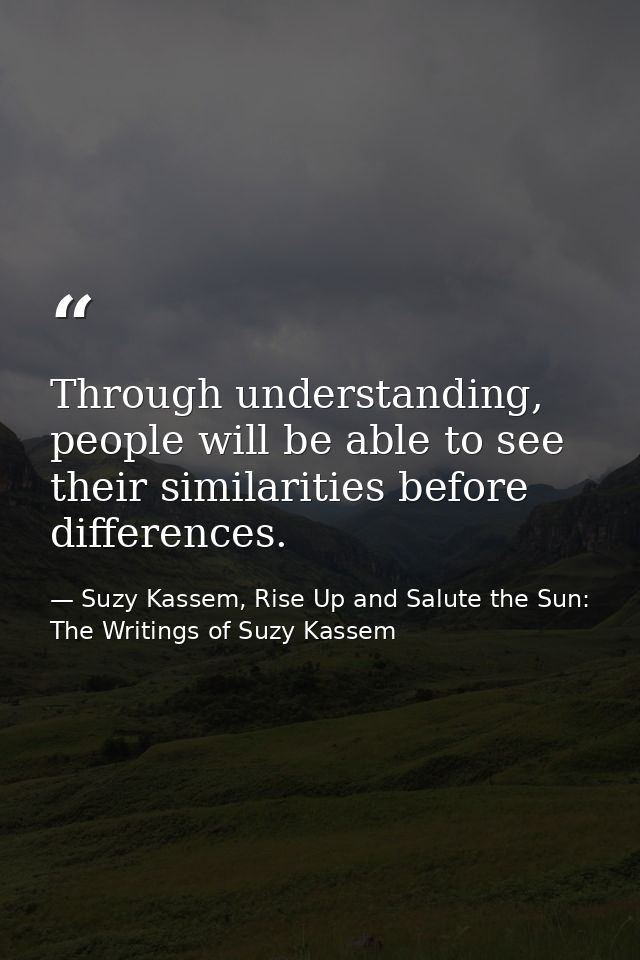 Through understanding, people will be able to see their similarities before differences. — Suzy Kassem, Rise Up and Salute the Sun: The Writings of Suzy Kassem