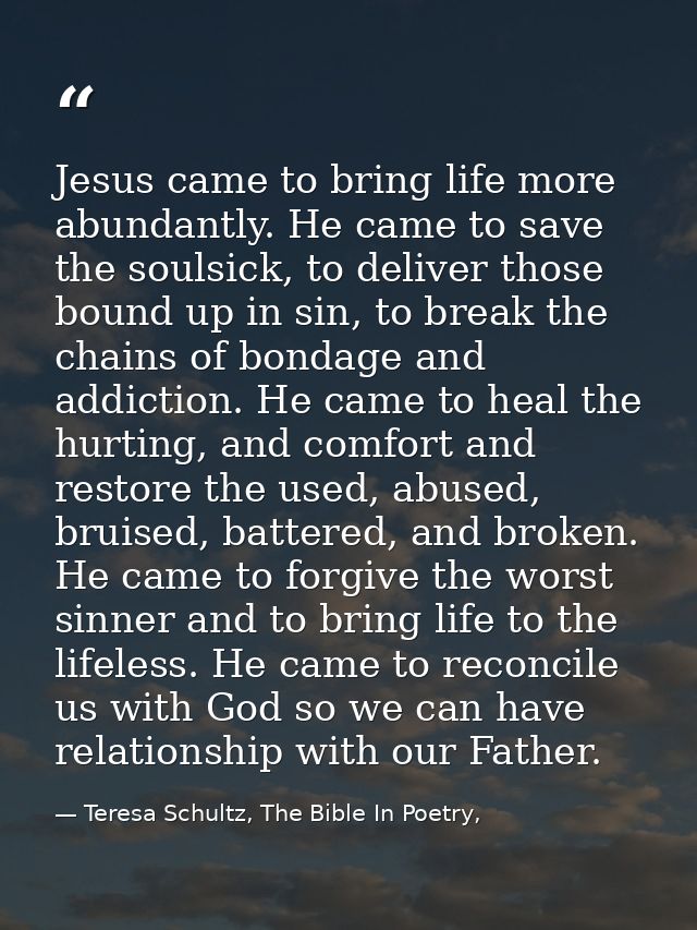 Jesus came to bring life more abundantly. He came to save the soulsick, to deliver those bound up in sin, to break the c — Teresa Schultz, The Bible In Poetry,