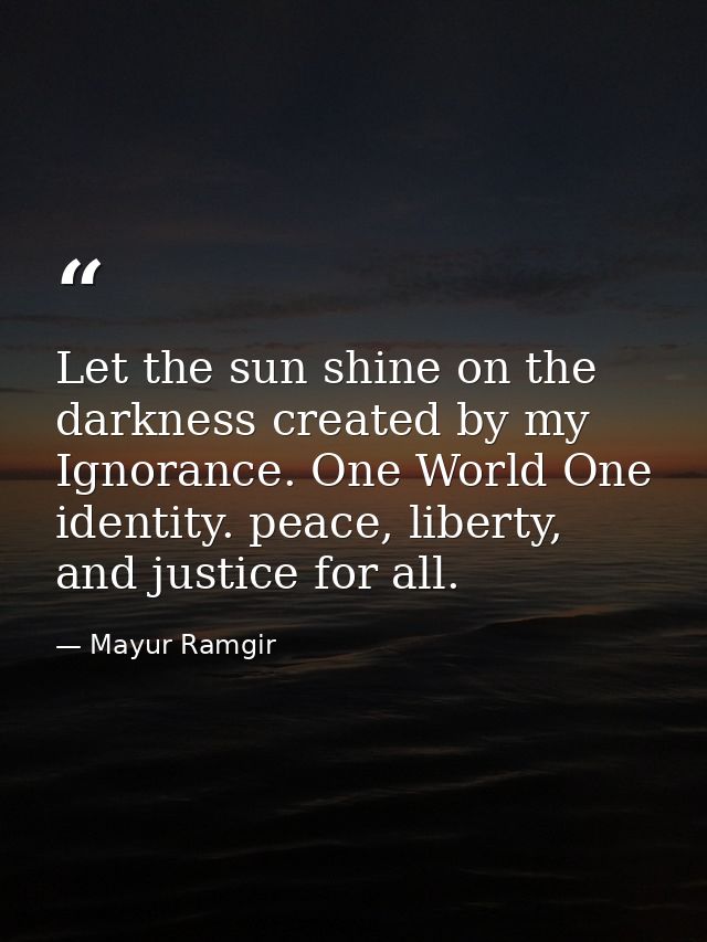 Let the sun shine on the darkness created by my Ignorance. One World One identity. peace, liberty, and justice for all. — Mayur Ramgir