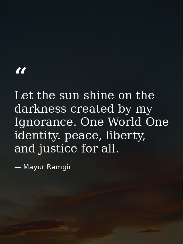 Let the sun shine on the darkness created by my Ignorance. One World One identity. peace, liberty, and justice for all. — Mayur Ramgir