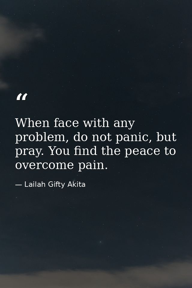 When face with any problem, do not panic, but pray. You find the peace to overcome pain. — Lailah Gifty Akita