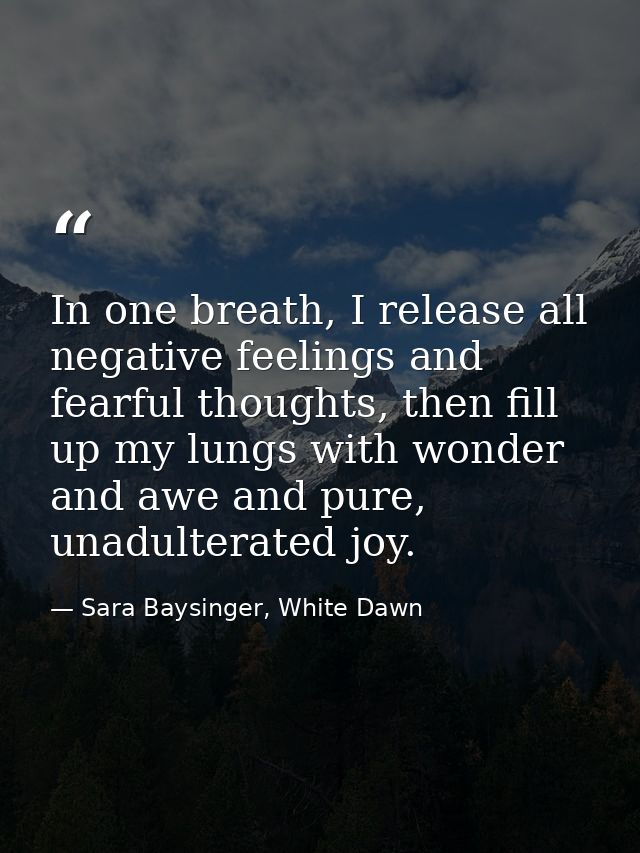In one breath, I release all negative feelings and fearful thoughts, then fill up my lungs with wonder and awe and pure, — Sara Baysinger, White Dawn