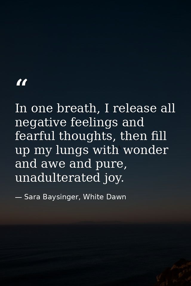 In one breath, I release all negative feelings and fearful thoughts, then fill up my lungs with wonder and awe and pure, — Sara Baysinger, White Dawn