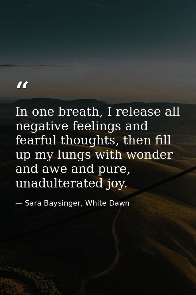 In one breath, I release all negative feelings and fearful thoughts, then fill up my lungs with wonder and awe and pure, — Sara Baysinger, White Dawn