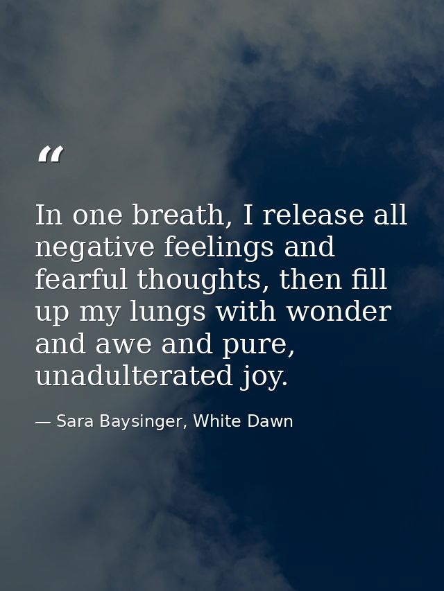 In one breath, I release all negative feelings and fearful thoughts, then fill up my lungs with wonder and awe and pure, — Sara Baysinger, White Dawn