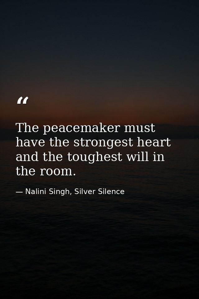 The peacemaker must have the strongest heart and the toughest will in the room. — Nalini Singh, Silver Silence