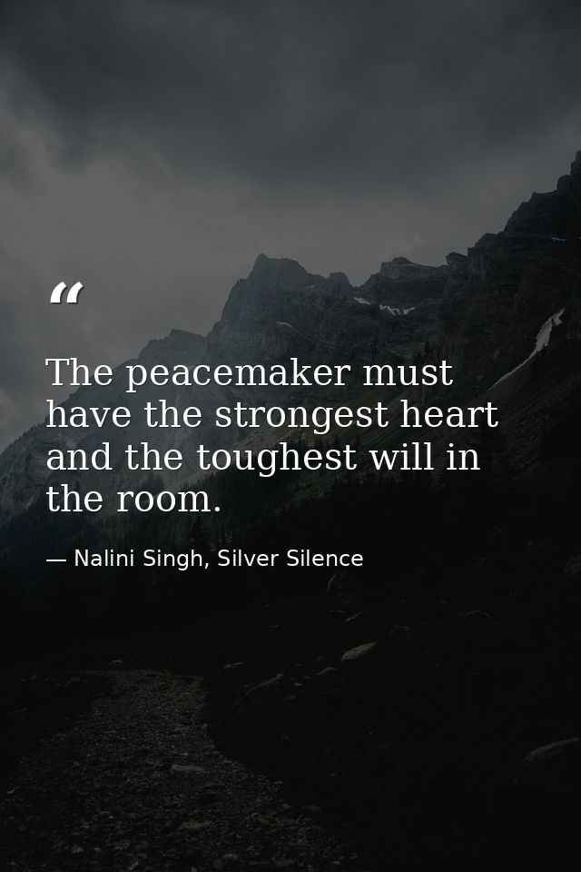 The peacemaker must have the strongest heart and the toughest will in the room. — Nalini Singh, Silver Silence