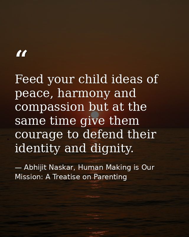Feed your child ideas of peace, harmony and compassion but at the same time give them courage to defend their identity a — Abhijit Naskar, Human Making is Our Mission: A Treatise on Parenting