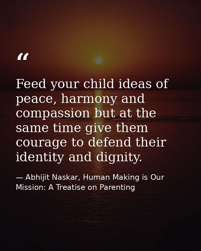 Feed your child ideas of peace, harmony and compassion but at the same time give them courage to defend their identity a — Abhijit Naskar, Human Making is Our Mission: A Treatise on Parenting