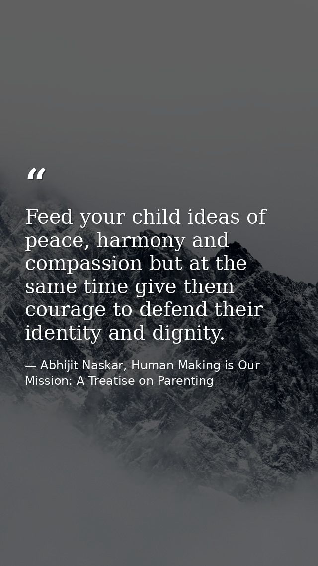 Feed your child ideas of peace, harmony and compassion but at the same time give them courage to defend their identity a — Abhijit Naskar, Human Making is Our Mission: A Treatise on Parenting