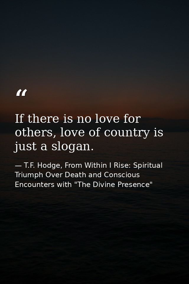 If there is no love for others, love of country is just a slogan. — T.F. Hodge, From Within I Rise: Spiritual Triumph Over Death and Conscious Encounters with "The Divine Presence"