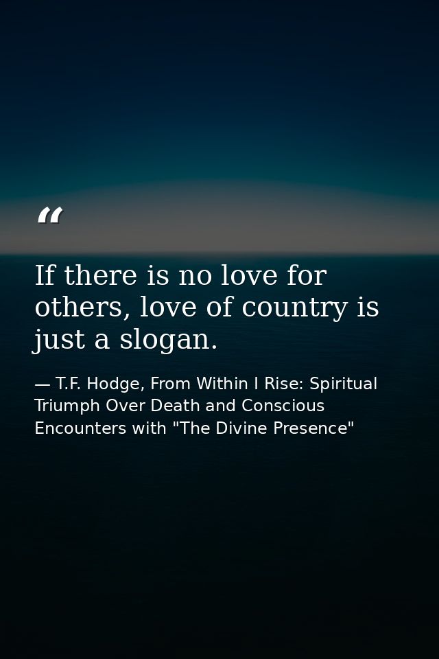 If there is no love for others, love of country is just a slogan. — T.F. Hodge, From Within I Rise: Spiritual Triumph Over Death and Conscious Encounters with "The Divine Presence"