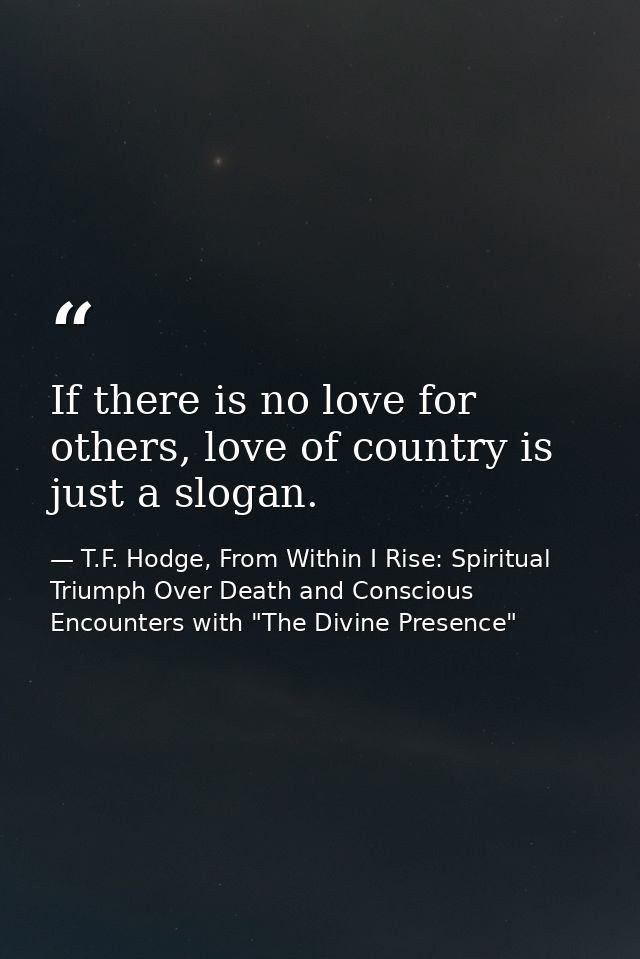 If there is no love for others, love of country is just a slogan. — T.F. Hodge, From Within I Rise: Spiritual Triumph Over Death and Conscious Encounters with "The Divine Presence"