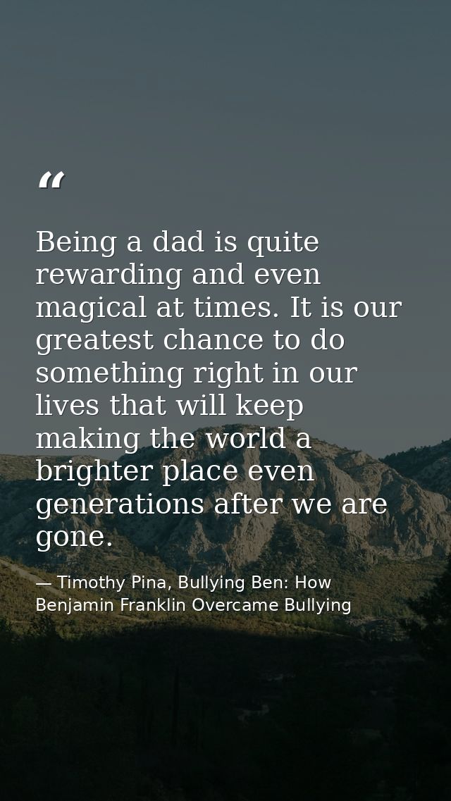 Being a dad is quite rewarding and even magical at times. It is our greatest chance to do something right in our lives t — Timothy Pina, Bullying Ben: How Benjamin Franklin Overcame Bullying