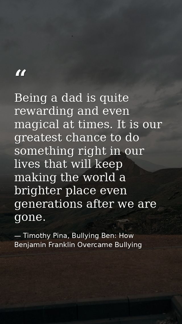 Being a dad is quite rewarding and even magical at times. It is our greatest chance to do something right in our lives t — Timothy Pina, Bullying Ben: How Benjamin Franklin Overcame Bullying