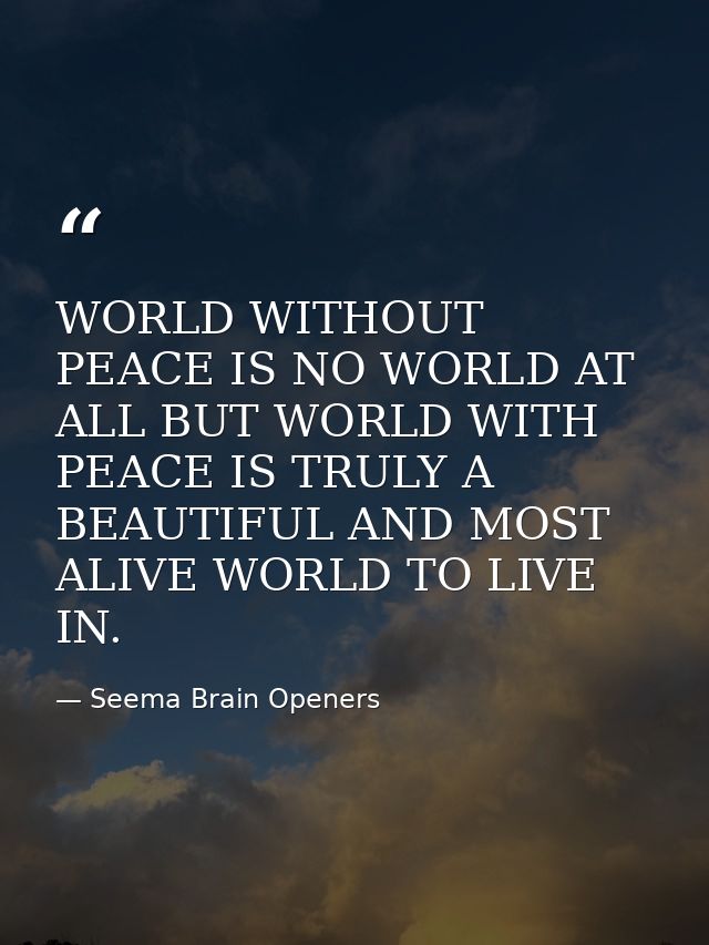 WORLD WITHOUT PEACE IS NO WORLD AT ALL BUT WORLD WITH PEACE IS TRULY A BEAUTIFUL AND MOST ALIVE WORLD TO LIVE IN. — Seema Brain Openers