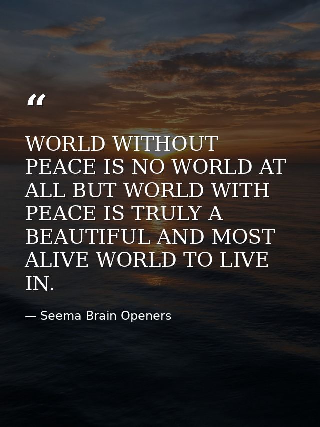 WORLD WITHOUT PEACE IS NO WORLD AT ALL BUT WORLD WITH PEACE IS TRULY A BEAUTIFUL AND MOST ALIVE WORLD TO LIVE IN. — Seema Brain Openers