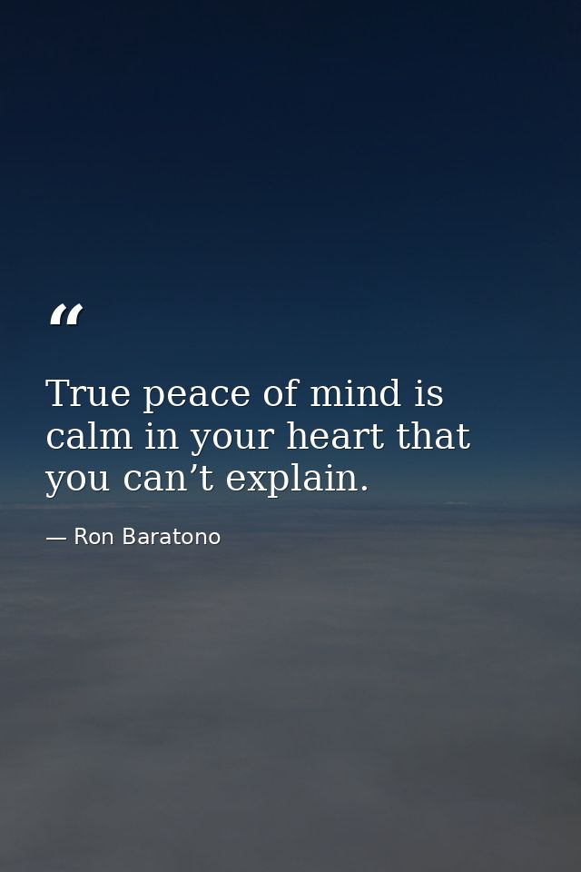 True peace of mind is calm in your heart that you can’t explain. — Ron Baratono