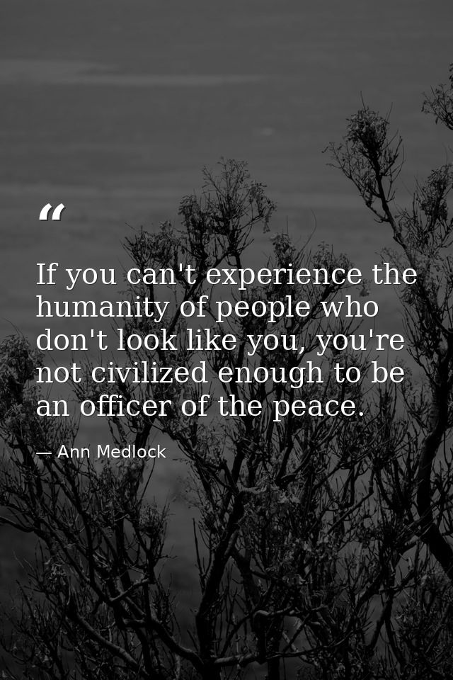 If you can't experience the humanity of people who don't look like you, you're not civilized enough to be an officer of  — Ann Medlock