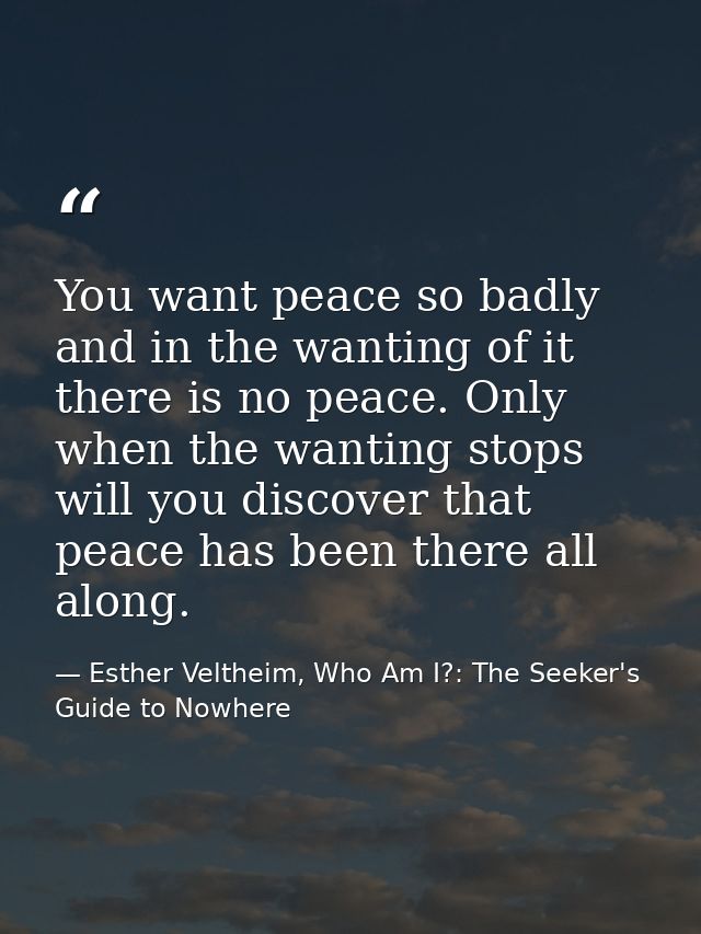 You want peace so badly and in the wanting of it there is no peace. Only when the wanting stops will you discover that p — Esther Veltheim, Who Am I?: The Seeker's Guide to Nowhere