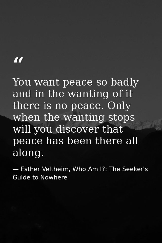 You want peace so badly and in the wanting of it there is no peace. Only when the wanting stops will you discover that p — Esther Veltheim, Who Am I?: The Seeker's Guide to Nowhere