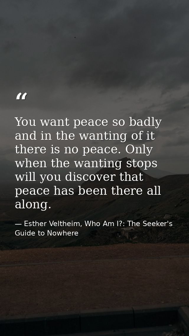 You want peace so badly and in the wanting of it there is no peace. Only when the wanting stops will you discover that p — Esther Veltheim, Who Am I?: The Seeker's Guide to Nowhere